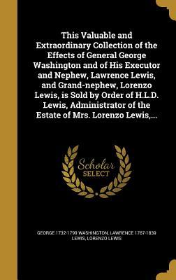 Full Download This Valuable and Extraordinary Collection of the Effects of General George Washington and of His Executor and Nephew, Lawrence Lewis, and Grand-Nephew, Lorenzo Lewis, Is Sold by Order of H.L.D. Lewis, Administrator of the Estate of Mrs. Lorenzo Lewis - George Washington | ePub