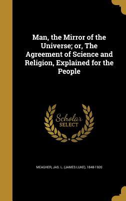 Read Online Man, the Mirror of the Universe; Or, the Agreement of Science and Religion, Explained for the People - Jas L (James Luke) 1848-1920 Meagher | ePub