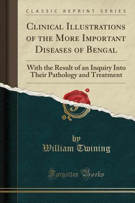 Read Online Clinical Illustrations of the More Important Diseases of Bengal: With the Result of an Inquiry Into Their Pathology and Treatment (Classic Reprint) - William Twining | PDF