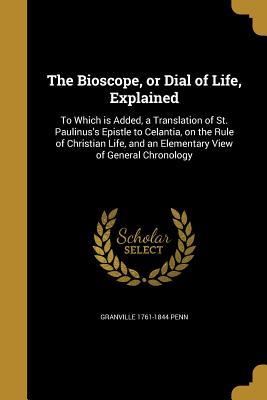 Full Download The Bioscope, or Dial of Life, Explained: To Which Is Added, a Translation of St. Paulinus's Epistle to Celantia, on the Rule of Christian Life, and an Elementary View of General Chronology - Granville 1761-1844 Penn file in PDF