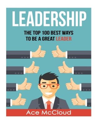 Read Online Leadership: The Top 100 Best Ways To Be A Great Leader (Strategies for the Development of Powerful Leadership and Management Skills In & Out of The Workplace) - Ace McCloud | PDF