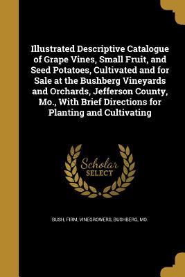 Full Download Illustrated Descriptive Catalogue of Grape Vines, Small Fruit, and Seed Potatoes, Cultivated and for Sale at the Bushberg Vineyards and Orchards, Jefferson County, Mo., with Brief Directions for Planting and Cultivating - Firm Vinegrowers Bush Bushberg | ePub