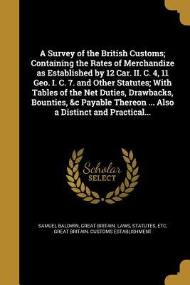 Download A Survey of the British Customs; Containing the Rates of Merchandize as Established by 12 Car. II. C. 4, 11 Geo. I. C. 7. and Other Statutes; With Tables of the Net Duties, Drawbacks, Bounties, &C Payable Thereon  Also a Distinct and Practical - Samuel Baldwin | ePub