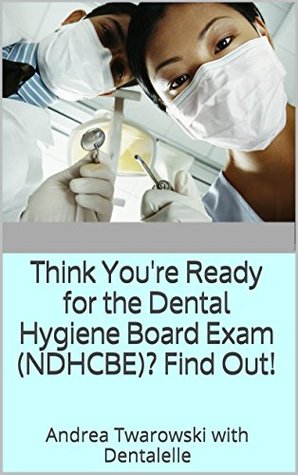 Read Online Think You're Ready for the Dental Hygiene Board Exam (NDHCBE)? Find Out!: Andrea Twarowski with Dentalelle - Dentalelle Tutoring | ePub