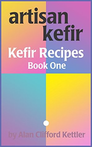 Full Download Artisan Kefir - Recipe Book One: How to Make Your Own Amazing Kefir Drinks - Alan Kettler | ePub