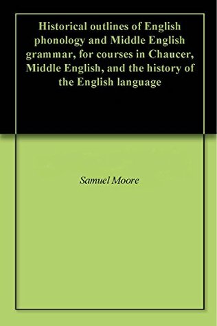 Read Online Historical outlines of English phonology and Middle English grammar, for courses in Chaucer, Middle English, and the history of the English language - Samuel Moore file in PDF