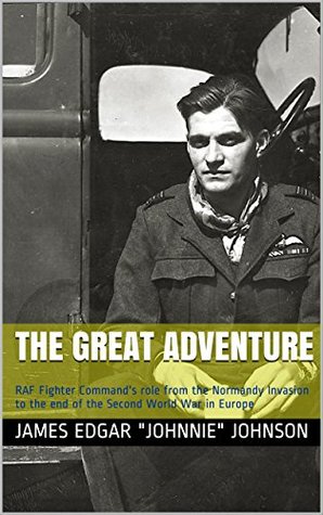 Read Online The Great Adventure: RAF Fighter Command's role from the Normandy Invasion to the end of the Second World War in Europe - James Edgar 'Johnnie' Johnson | ePub