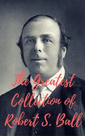 Read Online The Greatest Collection of Robert S. Ball (Collection Includes Great Astronomers, And More) - Robert Stawell Ball | PDF