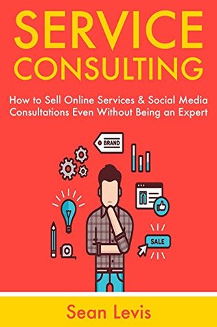 Read Online Service Consulting: How to Sell Online Services & Social Media Consultations Even Without Being an Expert - Sean Levis | ePub