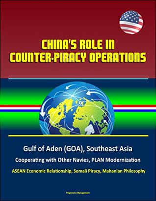 Read Online China's Role in Counter-Piracy Operations: Gulf of Aden (GOA), Southeast Asia, Cooperating with Other Navies, PLAN Modernization, ASEAN Economic Relationship, Somali Piracy, Mahanian Philosophy - U.S. Government file in PDF