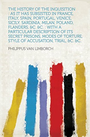 Read The History of the Inquisition : as It Has Subsisted in France, Italy, Spain, Portugal, Venice, Sicily, Sardinia, Milan, Poland, Flanders, &c. &c. : With  Torture, Style of Accusation, Trial, &c. - Philippus van Limborch file in ePub