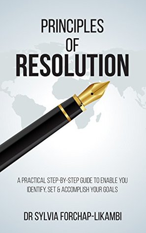 Read Principles of Resolution: A Practical Step-By-Step Guide To Enable You Identify, Set & Accomplish Your Goals - Dr Sylvia Forchap Likambi | ePub