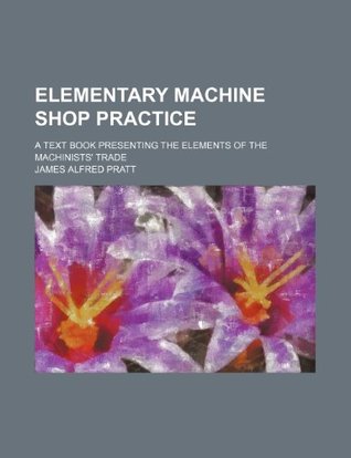 Full Download Elementary Machine Shop Practice; A Text Book Presenting the Elements of the Machinists' Trade - James Alfred Pratt file in PDF