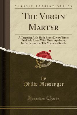 Read The Virgin Martyr: A Tragedie; As It Hath Beene Divers Times Publikely Acted with Great Applause, by the Servants of His Majesties Revels (Classic Reprint) - Philip Messenger file in ePub