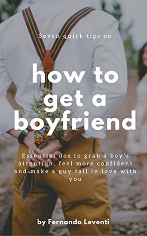 Read Online Seven quick tips on how to get a boyfriend: Essential dos to grab a boy's attention, feel more confident and make a guy fall in love with you - Fernando Leventi | ePub