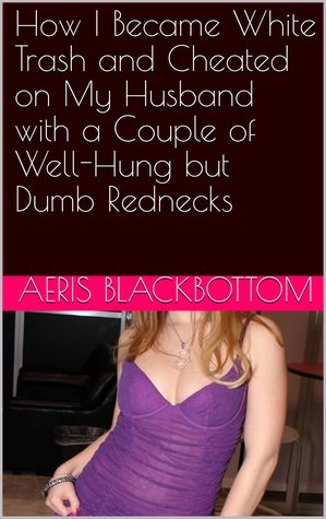 Read How I Became White Trash and Cheated on My Husband with a Couple of Well-Hung but Dumb Rednecks - Aeris Blackbottom | ePub