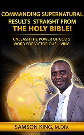 Read Commanding Supernatural Results Straight From The Holy Bible!: Unleash The Power Of God's Word For Victorious Living! - Samson King | PDF