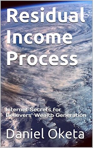 Read Online Residual Income Process: Internet Secrets for Believers' Wealth Generation - Daniel Oketa | PDF