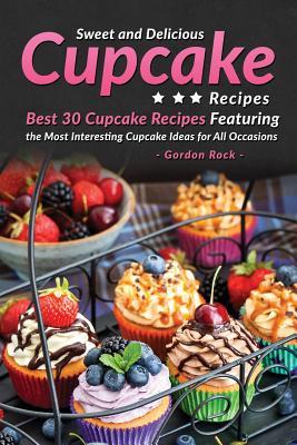 Download Sweet and Delicious Cupcake Recipes: Best 30 Cupcake Recipes Featuring the Most Interesting Cupcake Ideas for All Occasions - Gordon Rock | PDF