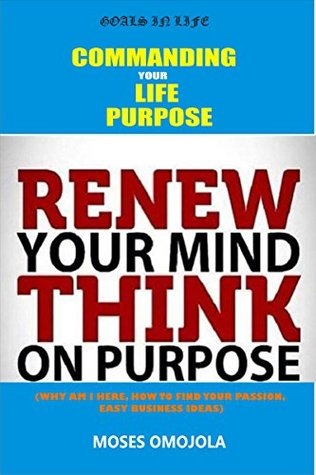 Read Goals In Life: Commanding Your Life Purpose; Renew your Mind, Think on Purpose (Why Am I Here, How to find your Passion, Easy Business Ideas) - Moses Omojola | ePub