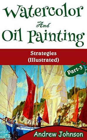 Read Online Watercolor And Oil Painting: Strategies(Illustrated)- Part-3(Painting, Oil Painting, Watercolor, Pen & Ink) - Andrew Johnson | ePub