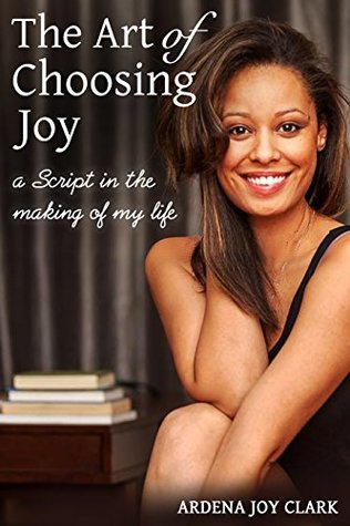 Read Online The Art of Choosing Joy: A Script in the Making of My Life - Ardena Joy Clark file in PDF