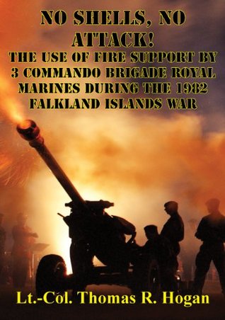Read No Shells, No Attack! - The Use Of Fire Support By 3 Commando Brigade Royal Marines During The 1982 Falkland Islands War - Lieutenant Colonel Thomas R. Hogan | ePub
