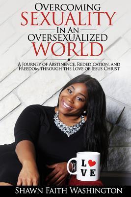 Read Overcoming Sexuality in an Oversexualized World: A Journey of Abstinence, Rededication, and Freedom through the Love of Jesus Christ - Shawn Faith Washington file in PDF