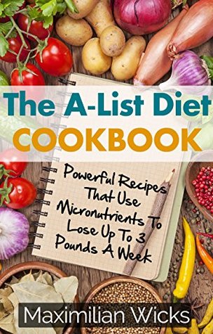 Read Online The A-List Diet Cookbook: Powerful Recipes That Use Micronutrients To Lose Up To 3 Pounds A Week - Maximilian Wicks | PDF