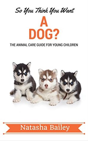 Read So You Think You Want A Dog?: The Animal Care Guide For Young Children (Early Reader Series Book 3) - Natasha Bailey file in PDF