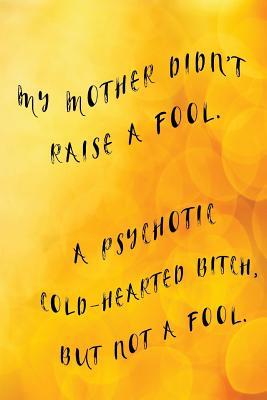 Full Download My Mother Didn't Raise a Fool. a Psychotic Cold-Hearted Bitch, But Not a Fool.: Mother's Day Journal, Mothers Day Ideas, 6 X 9, 108 Lined Pages (Journal, Notebook, Diary) -  | PDF