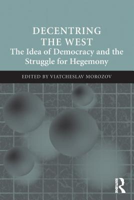 Read Online Decentring the West: The Idea of Democracy and the Struggle for Hegemony - Viatcheslav Morozov | PDF