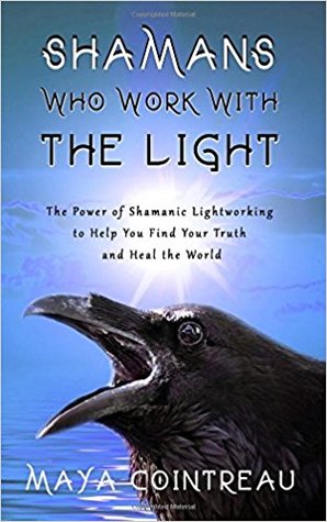 Read Online Shamans Who Work with The Light - The Power of Shamanic Lightworking to Help You Find Your Truth and Heal the World - Maya Cointreau | PDF