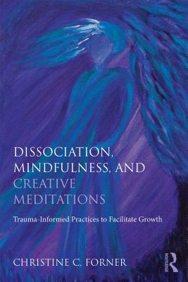 Read Online Dissociation, Mindfulness, and Creative Meditations: Trauma-Informed Practices to Facilitate Growth - Christine C. Forner | PDF