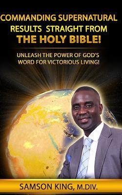 Full Download Commanding Supernatural Results Straight from the Holy Bible!: Unleash the Power of God's Word for Victorious Living! - Samson King file in PDF