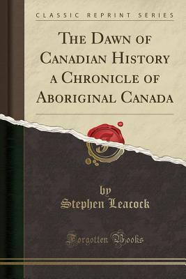 Download The Dawn of Canadian History a Chronicle of Aboriginal Canada (Classic Reprint) - Stephen Leacock file in ePub