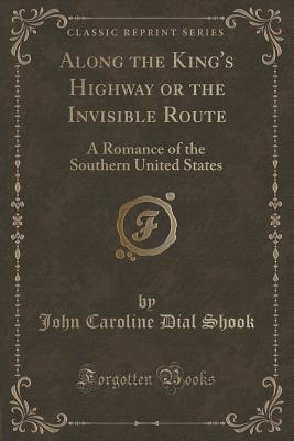 Read Online Along the King's Highway or the Invisible Route: A Romance of the Southern United States (Classic Reprint) - John Caroline Dial Shook | ePub