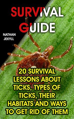 Full Download Survival Guide: 20 Survival Lessons About Ticks, Types Of Ticks, Their Habitats And Ways To Get Rid Of Them - Nathan Jekyll file in PDF