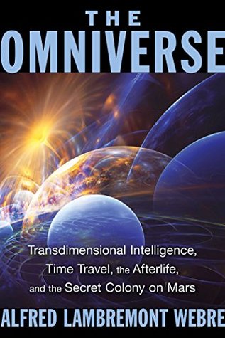 Full Download The Omniverse: Transdimensional Intelligence, Time Travel, the Afterlife, and the Secret Colony on Mars - Alfred Lambremont Webre | PDF
