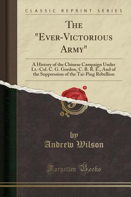 Read The Ever-Victorious Army: A History of the Chinese Campaign Under Lt.-Col. C. G. Gordon, C. B. R. E., and of the Suppression of the Tai-Ping Rebellion (Classic Reprint) - Andrew Wilson | PDF
