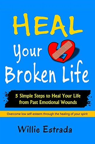 Download Heal Your Broken Life: 5 Simple Steps to Heal Your Life from Past Emotional Wounds / Overcome low self-esteem through the healing of your spirit - Willie Estrada | PDF