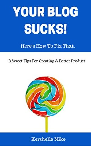 Full Download Your Blog Sucks! Here's How To Fix That.: 8 Sweet Tips For Creating A Better Product. - Kershelle Mike file in PDF