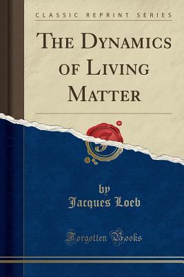 Read Online The Dynamics of Living Matter (Classic Reprint) - Jacques Loeb | PDF