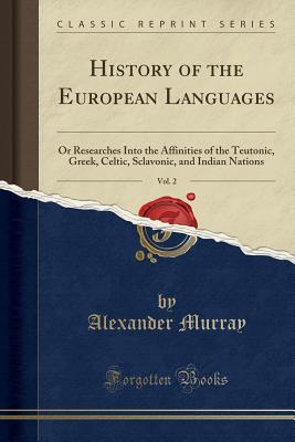 Download History of the European Languages, Vol. 2: Or Researches Into the Affinities of the Teutonic, Greek, Celtic, Sclavonic, and Indian Nations (Classic Reprint) - Alexander Murray | ePub