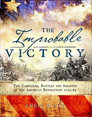 Read Online The Improbable Victory: The Campaigns, Battles and Soldiers of the American Revolution, 1775–83: In Association with The American Revolution Museum at Yorktown - Chris McNab file in ePub