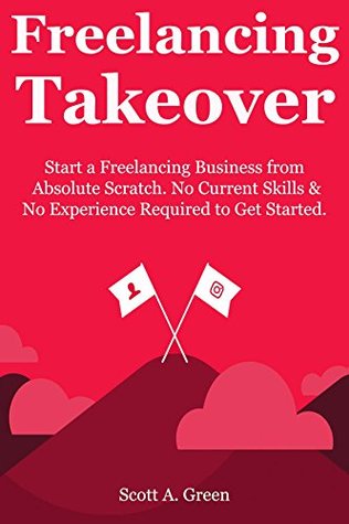Read Freelancing Takeover: Start a Freelancing Business from Absolute Scratch. No Current Skills & No Experience Required to Get Started. - Scott A. Green file in PDF