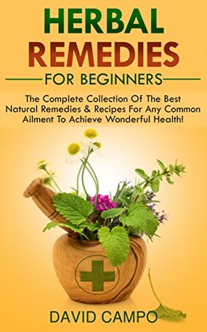Read Online Herbal Remedies For Beginners: The Complete Collection Of The Best Natural Remedies & Recipes For Any Common Ailment To Achieve Wonderful Health! - David Campo | ePub