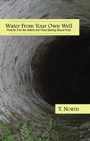 Full Download Water From Your Own Well: Proverbs 5 for sex addicts and those seeking sexual purity. - T. North file in PDF