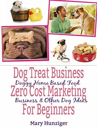 Read Dog Treat Business: Zero Cost Marketing for Beginners: Doggy Home Based Food Business & Other Dog Ideas - Mary Hunziger | ePub
