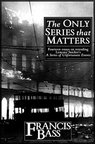 Full Download The Only Series that Matters: Fourteen essays on rereading Lemony Snicket's A Series of Unfortunate Events - Francis Bass | ePub